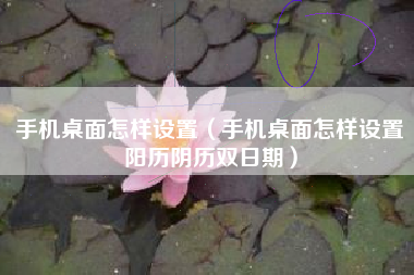 手机桌面怎样设置（手机桌面怎样设置阳历阴历双日期）