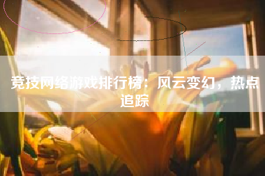 竞技网络游戏排行榜：风云变幻，热点追踪