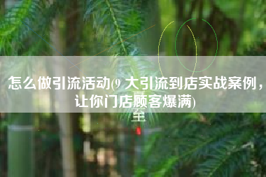 怎么做引流活动(9 大引流到店实战案例，让你门店顾客爆满)